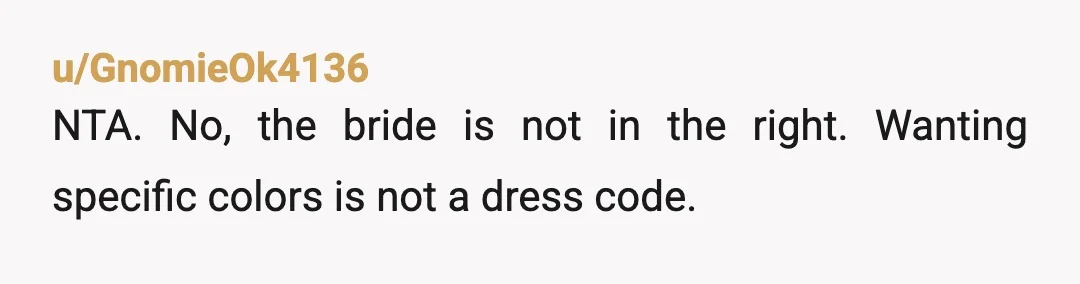 u/GnomieOk4136
NTA. No, the bride is not in the right. Wanting specific colors is not a dress code.