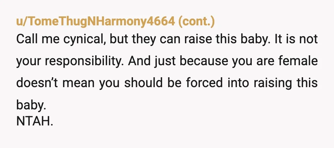 u/ObjectivePrice5865
And what is wrong with your father and step mother that they can’t be good grandparents and help raise their teen mom’s baby?