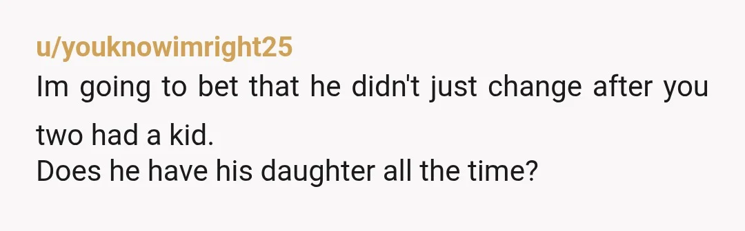 u/lizard990 NTA But why did you have a child with someone who doesn’t want kids? And why is it your responsibility to do all household chores? He lives there too,...