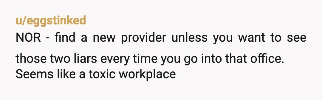 u/eggstinked
NOR - find a new provider unless you want to see those two liars every time you go into that office.
Seems like a toxic workplace