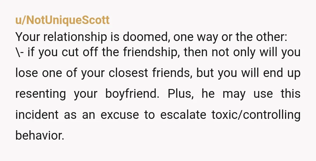 u/Powerful_Ad_6867 Even with your edit, this man seems controlling and unreasonable. If he cares about you, he shouldn’t want you to end one of your closest friendships - especially on...