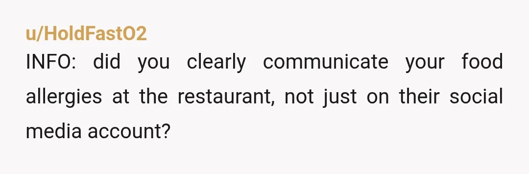 u/HoldFastO2
INFO: did you clearly communicate your food allergies at the restaurant, not just on their social media account?