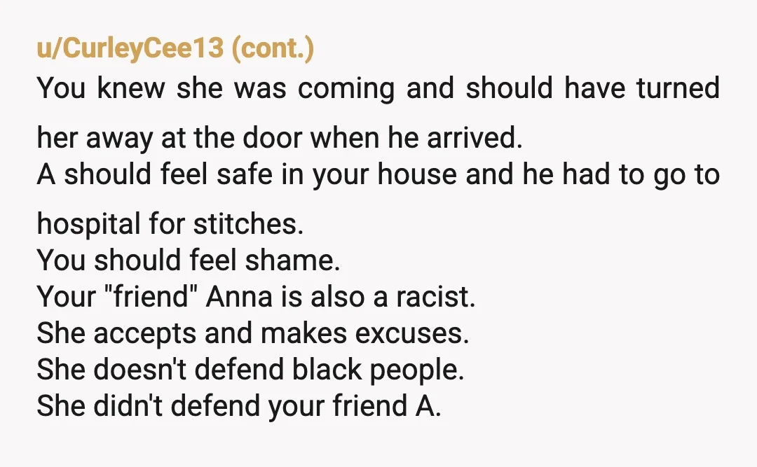 u/CADreamn
NTA. If Anna and her family support this racist, they are not your people. Cut them off.Â