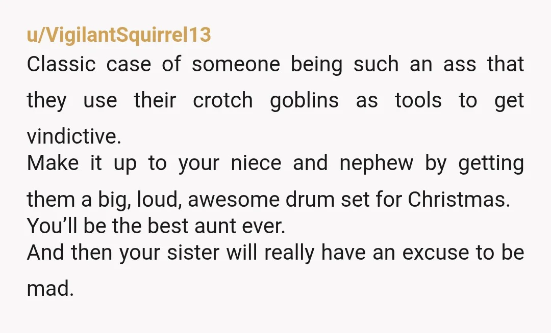 u/VigilantSquirrel13 Classic case of someone being such an ass that they use their crotch goblins as tools to get vindictive. Make it up to your niece and nephew by getting...