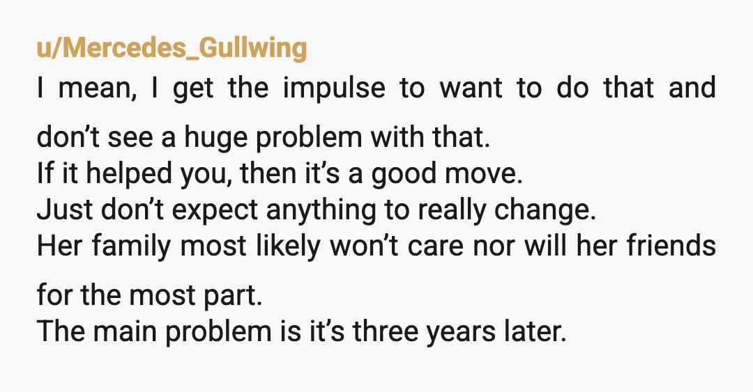 u/Mercedes_Gullwing I mean, I get the impulse to want to do that and don’t see a huge problem with that. If it helped you, then it’s a good move. Just...