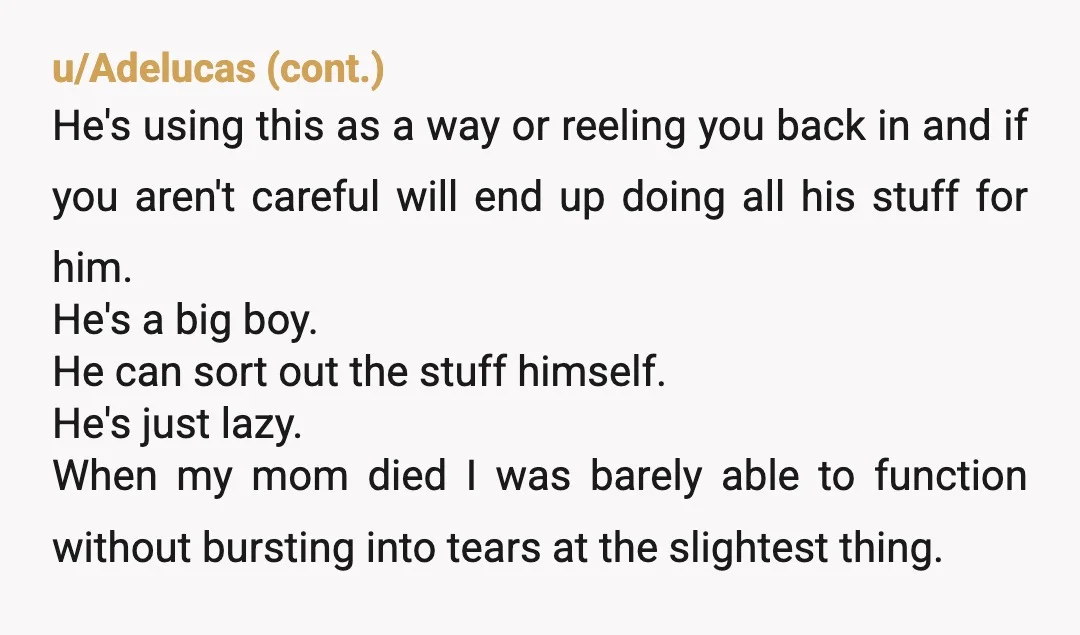u/Zestyclose_Media_548 I lost my mom when I was 36. It was really difficult but my dad was wonderful and supportive and didn’t treat me like this. My advice to you...