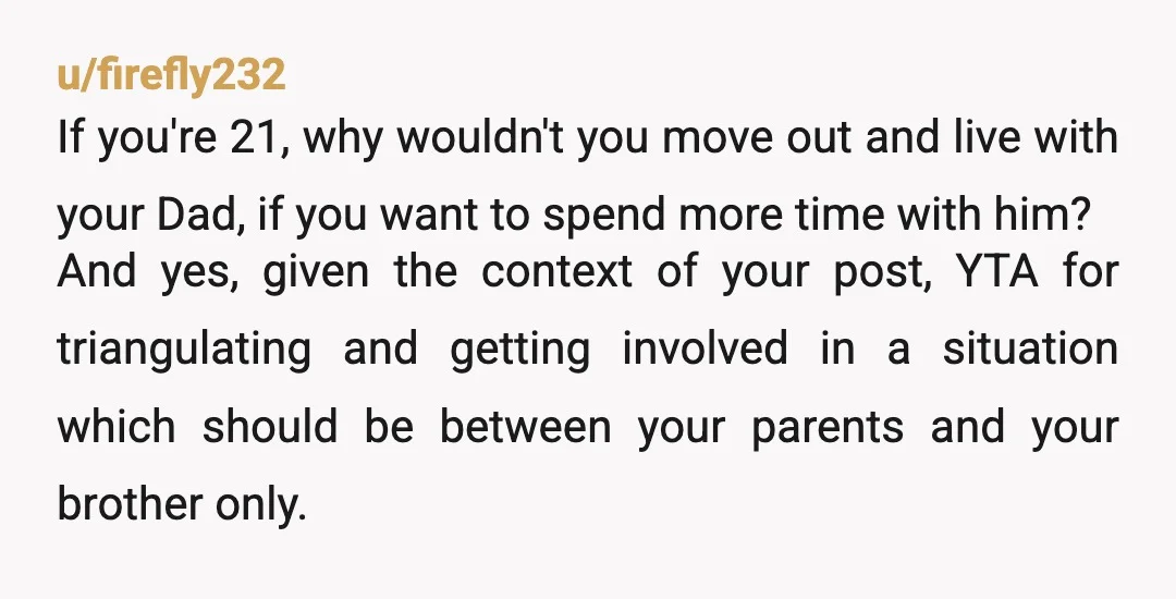 u/firefly232 If you're 21, why wouldn't you move out and live with your Dad, if you want to spend more time with him? And yes, given the context of your...