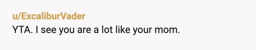 u/ExcaliburVader
YTA. I see you are a lot like your mom.