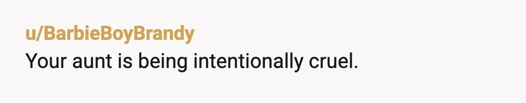 u/chironinja82
Not wrong.
Your aunt has a lot of nerve dictating what happens in YOUR house, a place she is A GUEST.
Time for auntie to stay at a hotel.