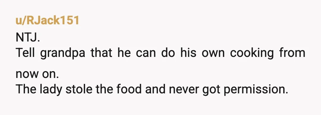 u/No-BSing-Here Do you live at your grandfather's house? NTJ. This woman robbed you and your grandfather is on a different world. Even with your mum supporting you, he still couldn't...