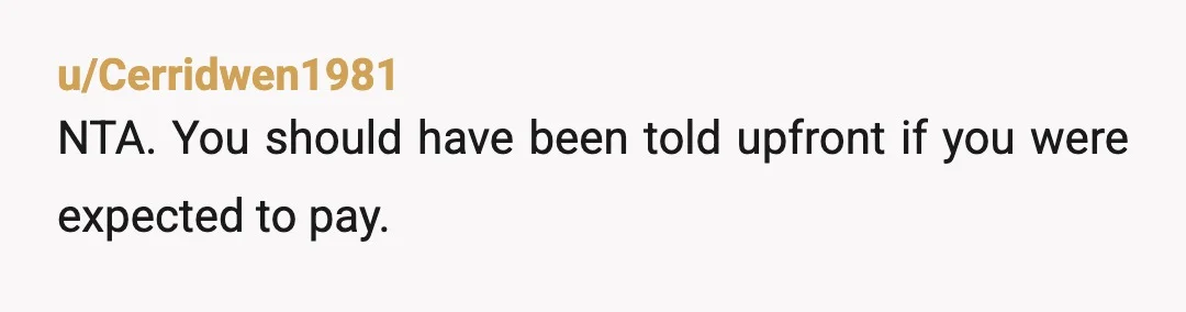 u/Cerridwen1981
NTA. You should have been told upfront if you were expected to pay.