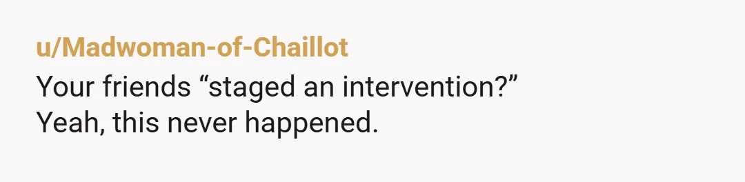 u/ComfortableMonk2762
That’s not what boundaries are.. people are using that word more and more inappropriately. NTA