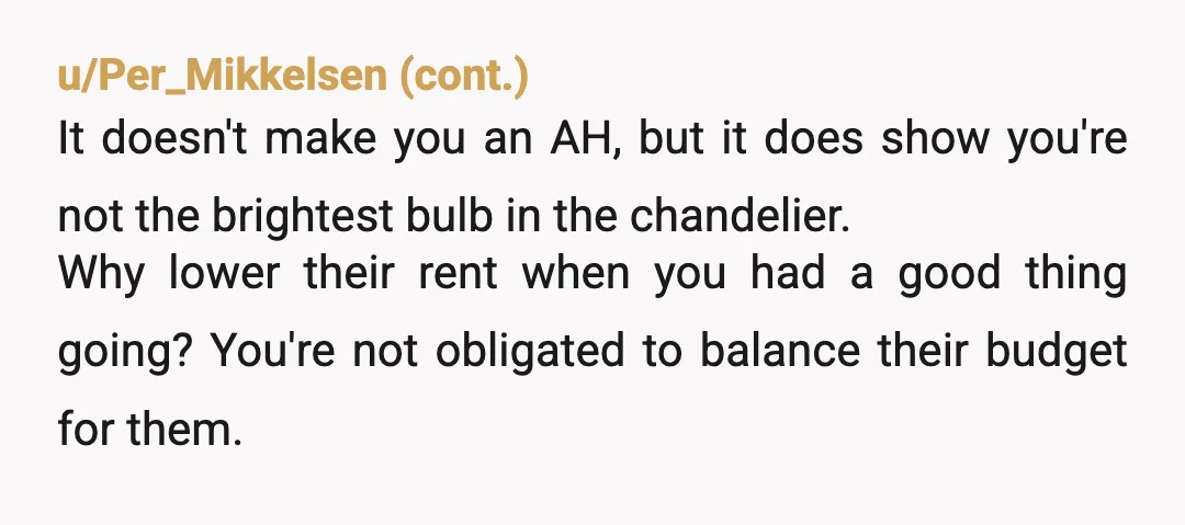 u/TheElusiveFox NAH - you aren't an AH for wanting to up charge to cover the expense of finding a roommate and the risks that come with managing those logistics... That...