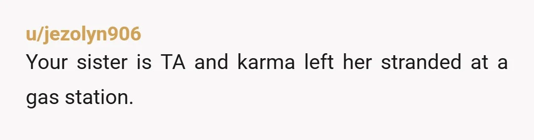 u/jezolyn906
Your sister is TA and karma left her stranded at a gas station.