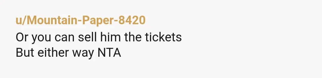u/Mountain-Paper-8420
Or you can sell him the tickets
But either way NTA