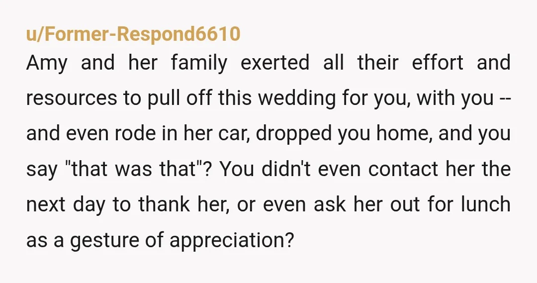 u/Former-Respond6610 Amy and her family exerted all their effort and resources to pull off this wedding for you, with you -- and even rode in her car, dropped you home,...