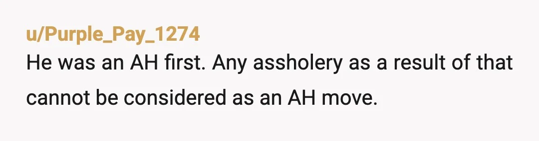 u/Purple_Pay_1274
He was an AH first. Any assholery as a result of that cannot be considered as an AH move.