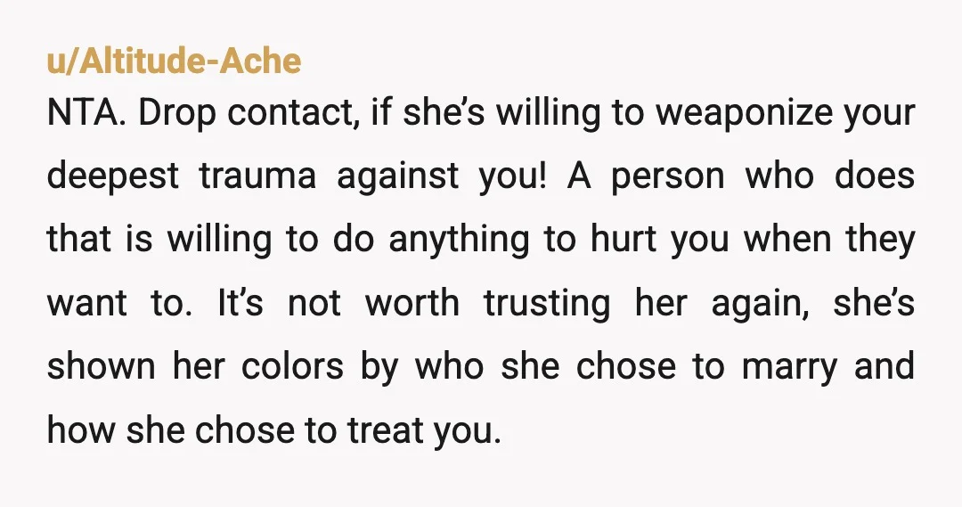 u/BenefitAromatic2005
You are not the AH.
She is the AH by using your deepest trauma against you, which I find cowardly and a low blow (to say the least).