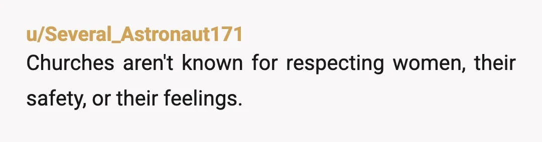 u/Several_Astronaut171
Churches aren't known for respecting women, their safety, or their feelings.