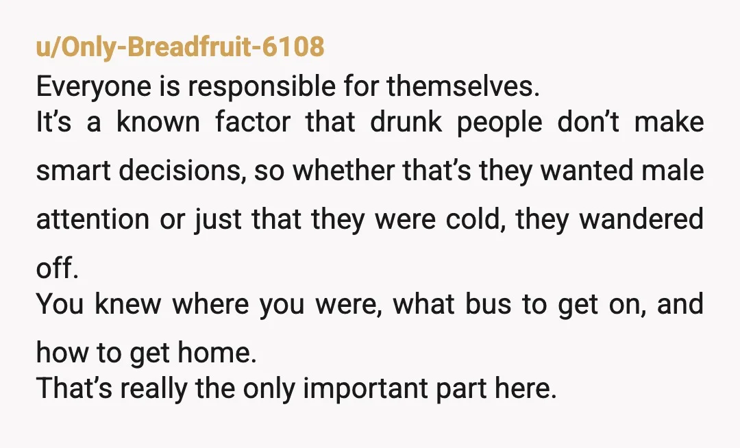 u/ProfessionalSoil8045 NTA BUT you put yourself in that situation with your choices. You chose to go out drinking with people who care more about their good time than your safety....