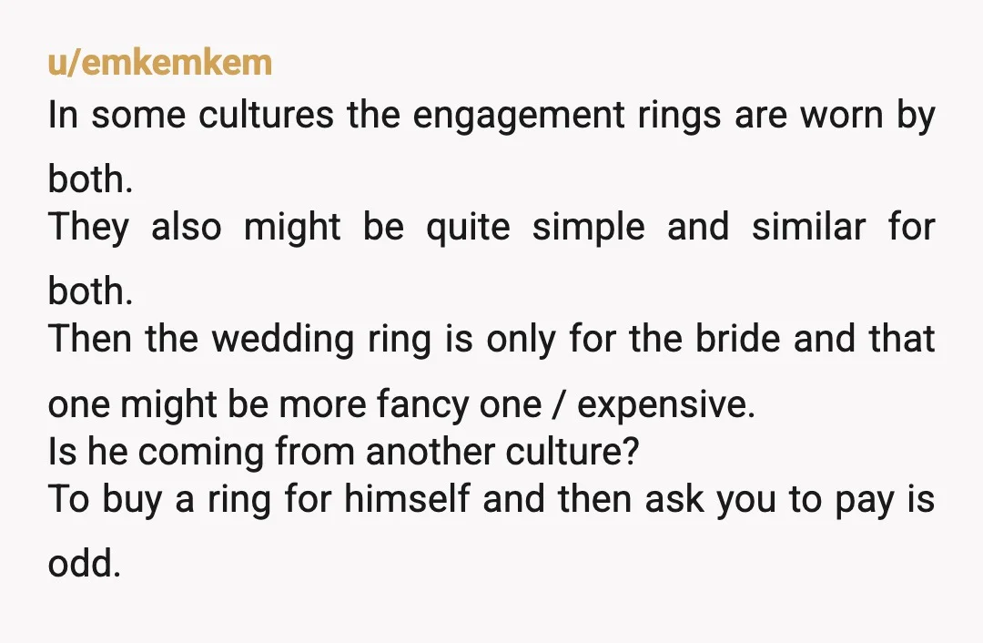 u/emkemkem In some cultures the engagement rings are worn by both. They also might be quite simple and similar for both. Then the wedding ring is only for the bride...