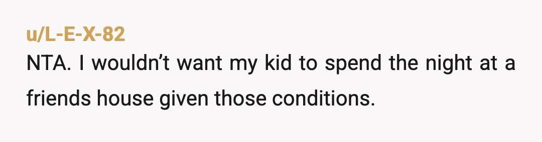 u/L-E-X-82
NTA. I wouldn’t want my kid to spend the night at a friends house given those conditions.