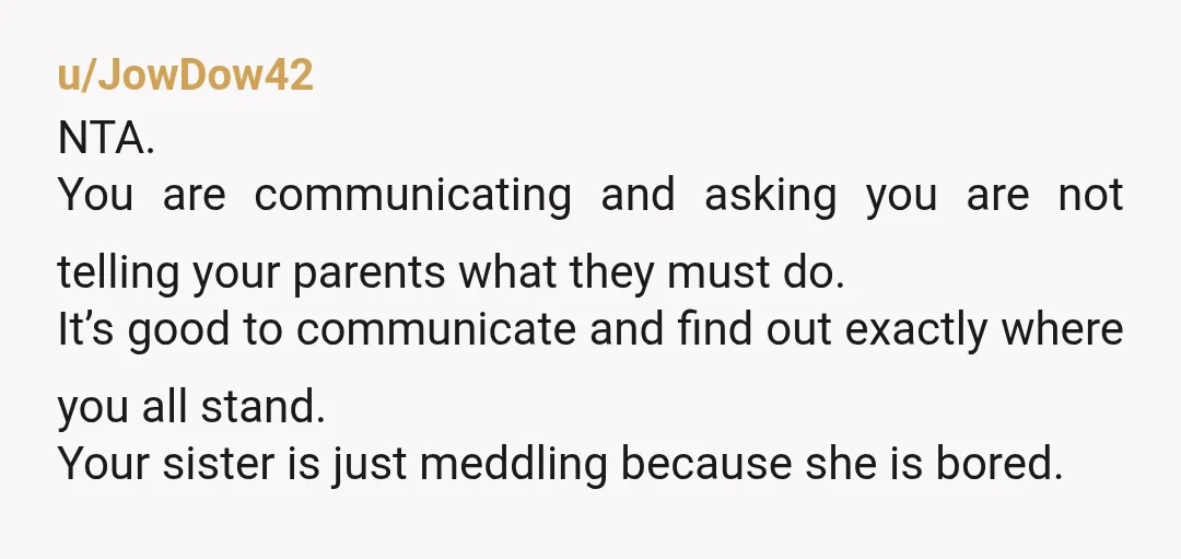 u/JowDow42 NTA. You are communicating and asking you are not telling your parents what they must do. It’s good to communicate and find out exactly where you all stand. Your...