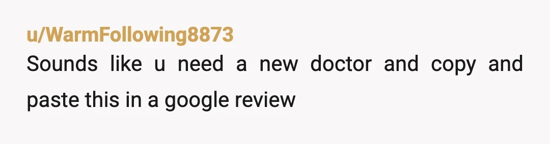 u/WarmFollowing8873
Sounds like u need a new doctor and copy and paste this in a google review