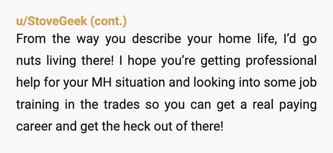 u/TacoBellPicnic
To be fair, it doesn’t sound like this house has a sanity friendly environment either..