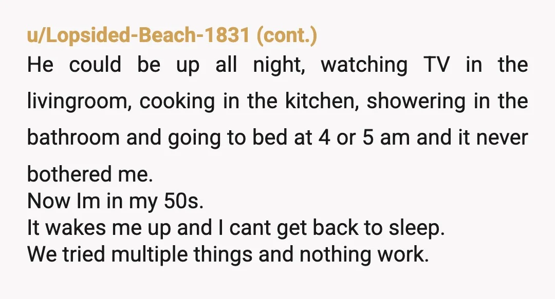u/AffectionateMode5349 I see both of your points. My husband is sound sensitive. So. I have to be quiet from 10pm and on. After 10, I just watch tv on my...