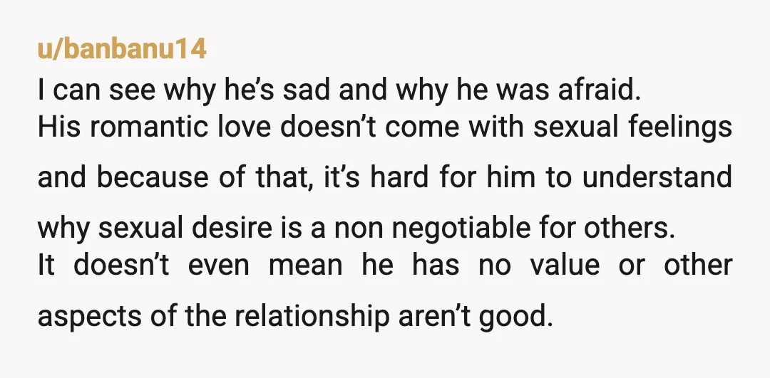 u/banbanu14 I can see why he’s sad and why he was afraid. His romantic love doesn’t come with sexual feelings and because of that, it’s hard for him to understand...