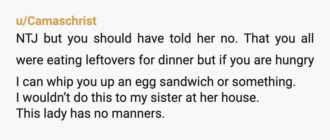 u/Sifiisnewreality
Next time she comes over hand her an itemized bill for the last meal. If she’s going to treat you like a chef she needs to pay restaurant prices.