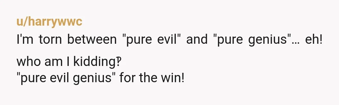 u/harrywwc
I'm torn between "pure evil" and "pure genius"… eh! who am I kidding‽
"pure evil genius" for the win!
