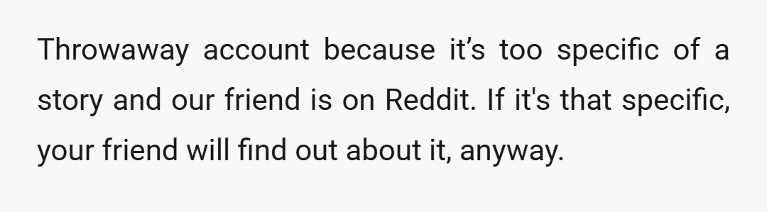 Throwaway account because it’s too specific of a story and our friend is on Reddit. If it's that specific, your friend will find out about it, anyway.