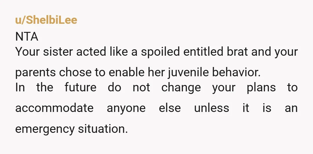 u/ShelbiLee NTA Your sister acted like a spoiled entitled brat and your parents chose to enable her juvenile behavior. In the future do not change your plans to accommodate anyone...