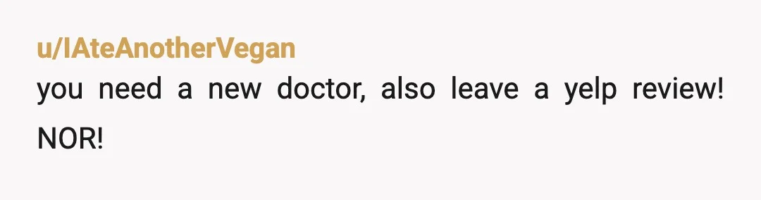 u/IAteAnotherVegan
you need a new doctor, also leave a yelp review! NOR!