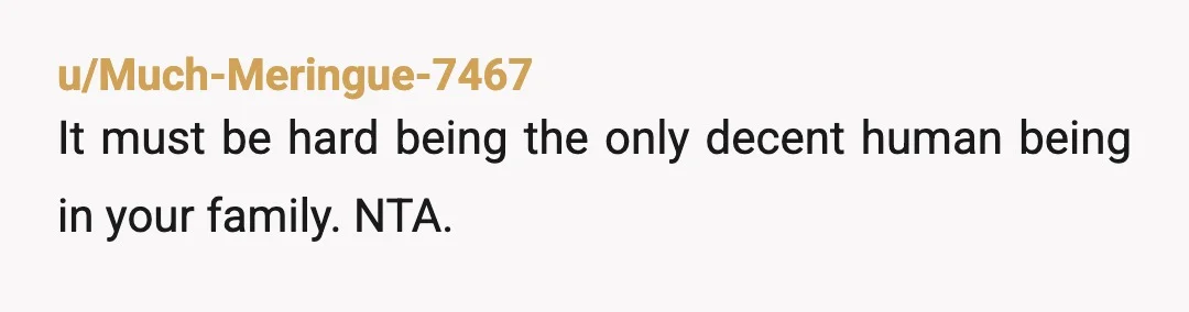 u/Much-Meringue-7467
It must be hard being the only decent human being in your family. NTA.