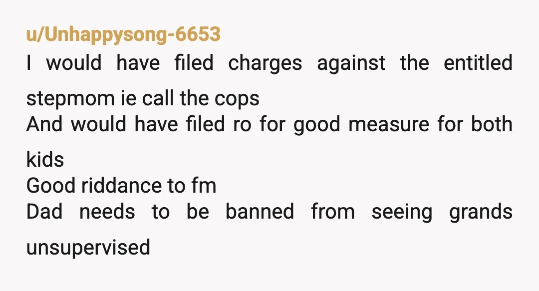 u/MundaneManes
Listen your dad will never be on your side, he has chosen this witch, if anything pressed charges would have shown everyone what was true.