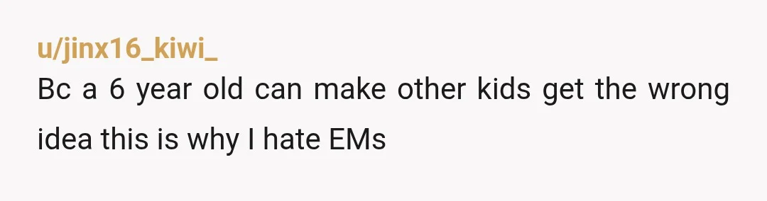 u/jinx16_kiwi_
Bc a 6 year old can make other kids get the wrong idea this is why I hate EMs