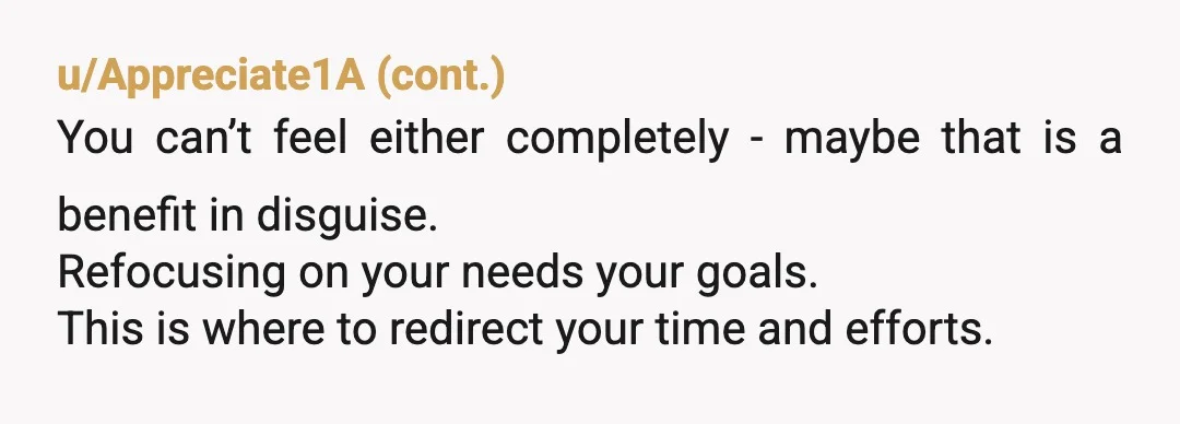 u/Ok-Craft-8725 NOR - Your feelings are valid. All of them. And you deserve to feel and process them without the added guilt of what it is you're feeling. Your feelings...