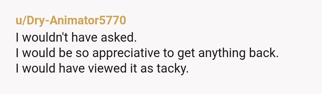 u/Dry-Animator5770
I wouldn't have asked.
I would be so appreciative to get anything back.
I would have viewed it as tacky.