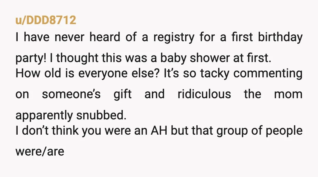 u/DDD8712 I have never heard of a registry for a first birthday party! I thought this was a baby shower at first. How old is everyone else? It’s so tacky...