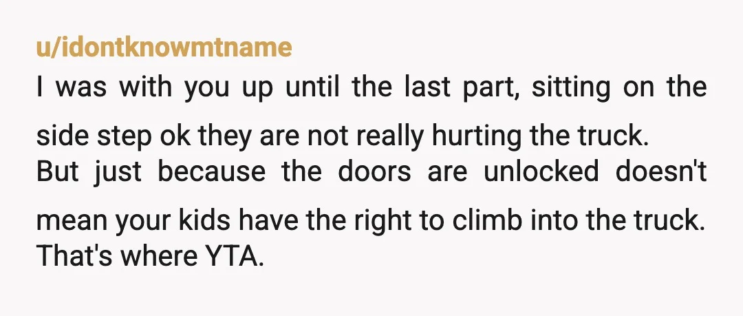 u/idontknowmtname I was with you up until the last part, sitting on the side step ok they are not really hurting the truck. But just because the doors are unlocked...