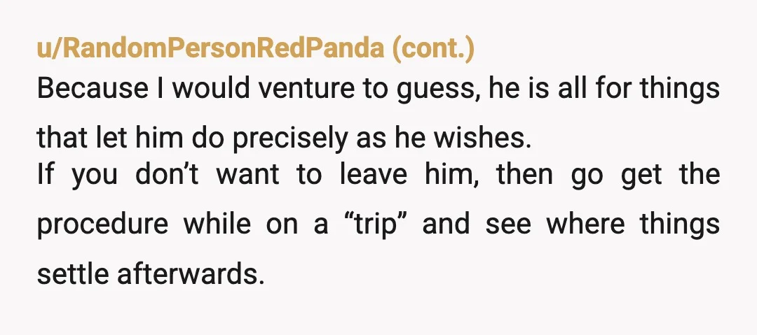 u/Bitter-Picture5394
Get off of birth control.
Stop having sex with him.
Rethink your life with this ignorant misogynist.