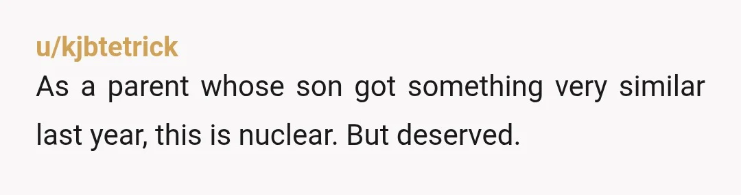 u/kjbtetrick
As a parent whose son got something very similar last year, this is nuclear. But deserved.