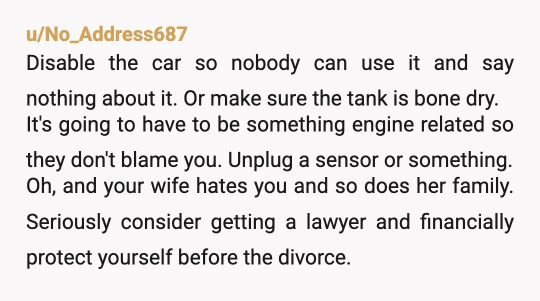 u/No_Address687 Disable the car so nobody can use it and say nothing about it. Or make sure the tank is bone dry. It's going to have to be something engine...
