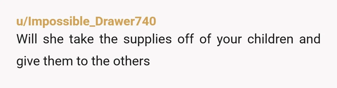 u/Impossible_Drawer740
Will she take the supplies off of your children and give them to the others
