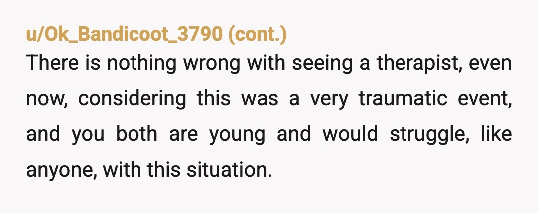 u/Wild_Pomegranate_845 NTA: I’d say she needs counseling to work through her feelings with what happened to her mom. But be prepared that if she won’t go, this is who she...