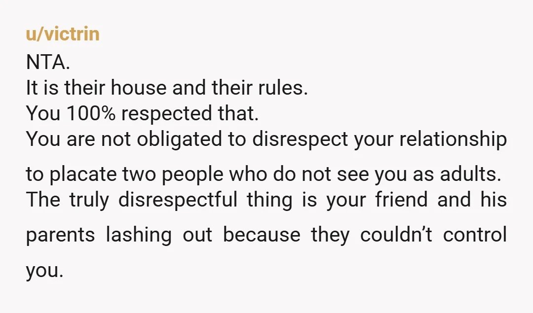 u/victrin NTA. It is their house and their rules. You 100% respected that. You are not obligated to disrespect your relationship to placate two people who do not see you...