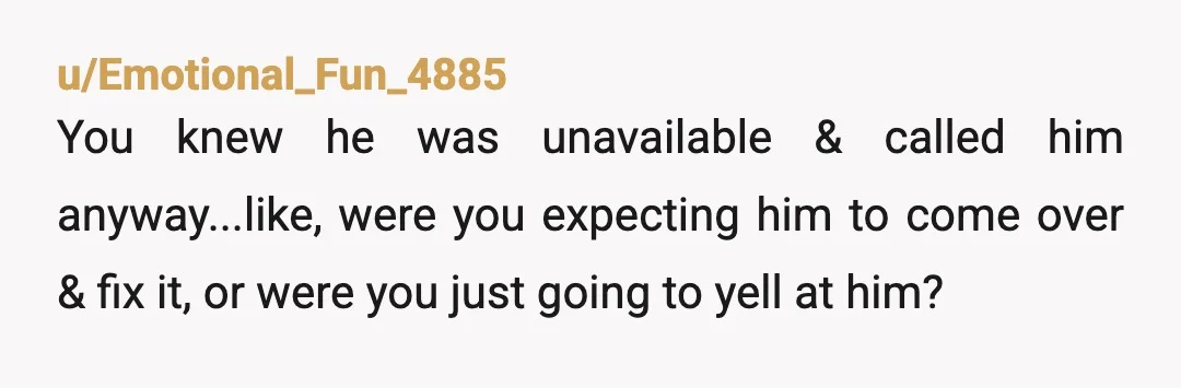 u/Emotional_Fun_4885
You knew he was unavailable & called him anyway...like, were you expecting him to come over & fix it, or were you just going to yell at him?